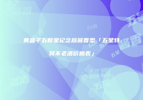 黄盒子五颗星纪念版酱香型「五星特将不老酒价格表」
