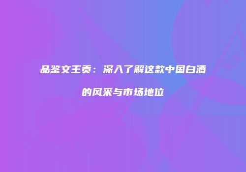 品鉴文王贡：深入了解这款中国白酒的风采与市场地位