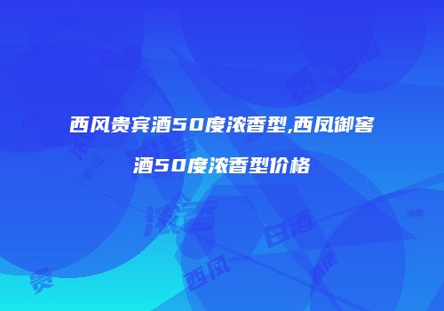 西风贵宾酒50度浓香型,西凤御窖酒50度浓香型价格