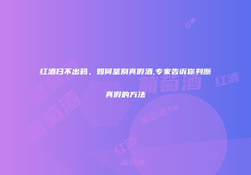 红酒扫不出码，如何鉴别真假酒,专家告诉你判断真假的方法