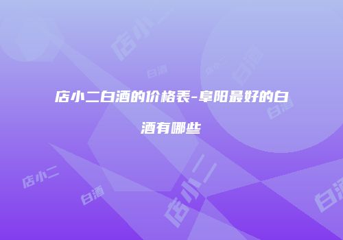 店小二白酒的价格表-阜阳最好的白酒有哪些