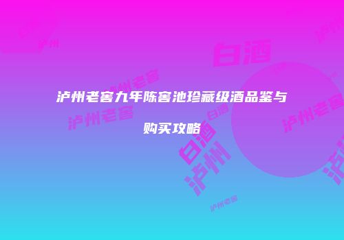 泸州老窖九年陈窖池珍藏级酒品鉴与购买攻略
