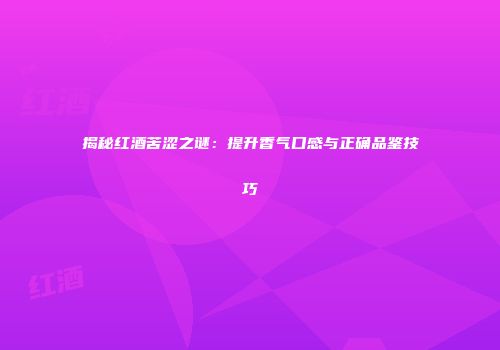 揭秘红酒苦涩之谜：提升香气口感与正确品鉴技巧