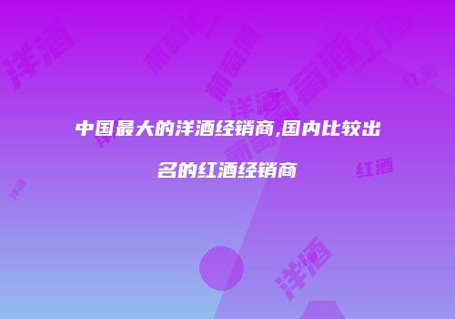 中国最大的洋酒经销商,国内比较出名的红酒经销商