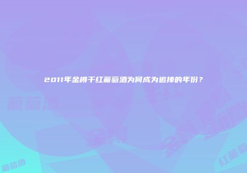 2011年金樽干红葡萄酒为何成为追捧的年份？