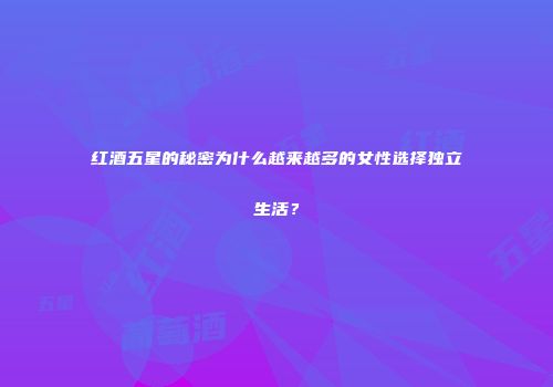 红酒五星的秘密为什么越来越多的女性选择独立生活？