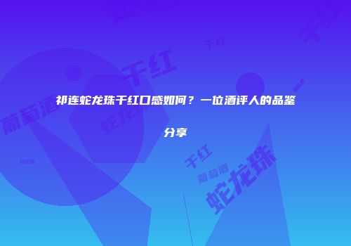 祁连蛇龙珠干红口感如何？一位酒评人的品鉴分享