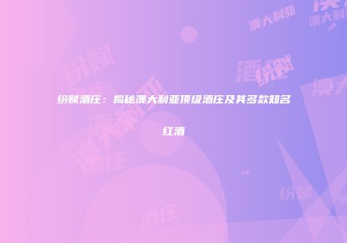 纷赋酒庄：揭秘澳大利亚顶级酒庄及其多款知名红酒