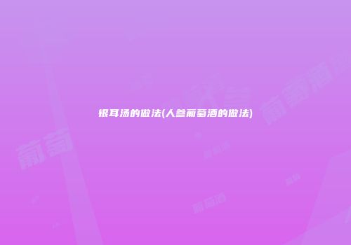 银耳汤的做法(人参葡萄酒的做法)