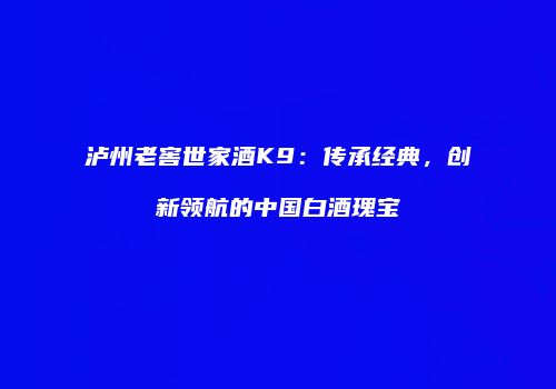 泸州老窖世家酒K9：传承经典，创新领航的中国白酒瑰宝