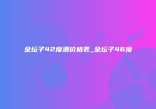 金坛子42度酒价格表_金坛子46度