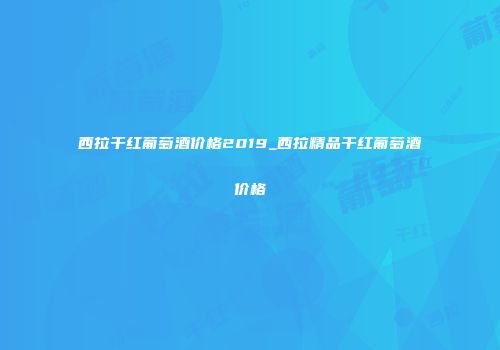 西拉干红葡萄酒价格2019_西拉精品干红葡萄酒价格