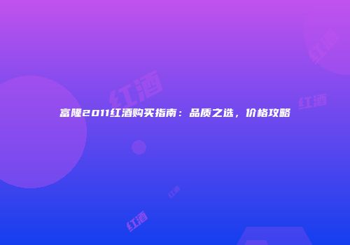 富隆2011红酒购买指南：品质之选，价格攻略