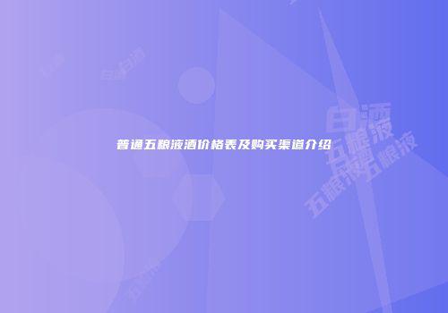 普通五粮液酒价格表及购买渠道介绍