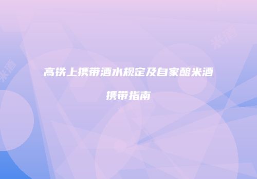 高铁上携带酒水规定及自家酿米酒携带指南