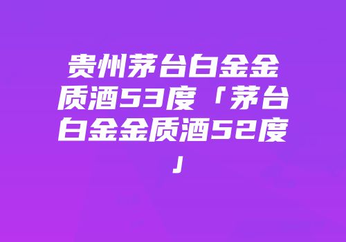 贵州茅台白金金质酒53度「茅台白金金质酒52度」