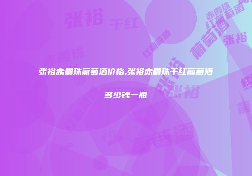 张裕赤霞珠葡萄酒价格,张裕赤霞珠干红葡萄酒多少钱一瓶