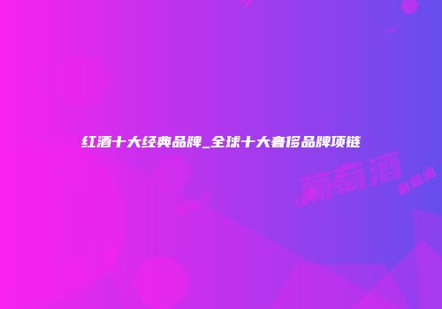 红酒十大经典品牌_全球十大奢侈品牌项链