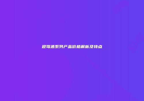 迎驾酒系列产品价格解析及特点