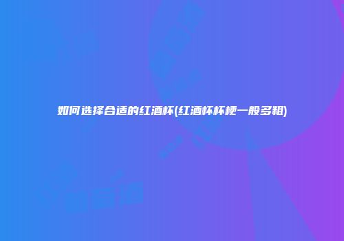 如何选择合适的红酒杯(红酒杯杯梗一般多粗)