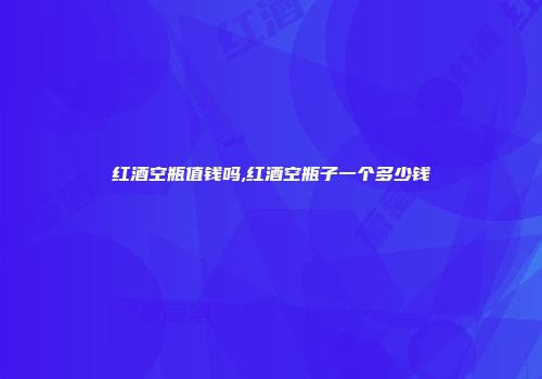 红酒空瓶值钱吗,红酒空瓶子一个多少钱