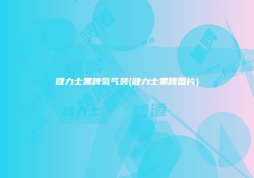 健力士黑啤氮气装(健力士黑啤图片)