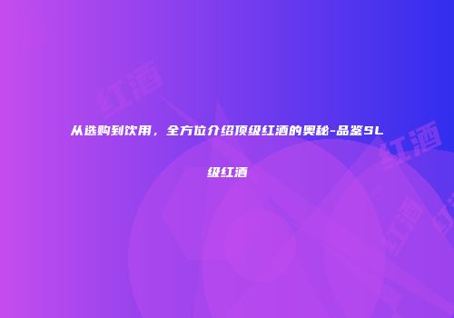 从选购到饮用，全方位介绍顶级红酒的奥秘-品鉴SL级红酒