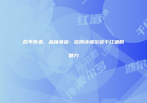 百年传承，品味卓越：欧博诗波尔多干红酒的魅力