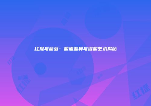 红提与葡萄：酿酒差异与混酿艺术揭秘