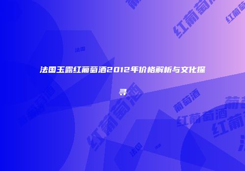 法国玉露红葡萄酒2012年价格解析与文化探寻