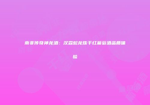 南非传奇神龙酒：汉森蛇龙珠干红葡萄酒品质体验