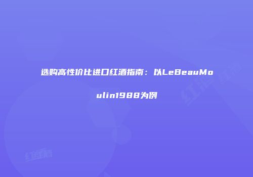 选购高性价比进口红酒指南：以LeBeauMoulin1988为例