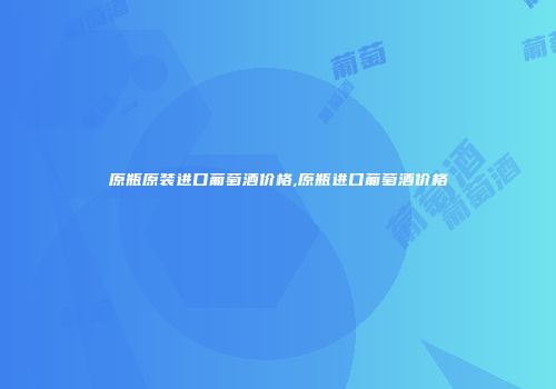 原瓶原装进口葡萄酒价格,原瓶进口葡萄酒价格