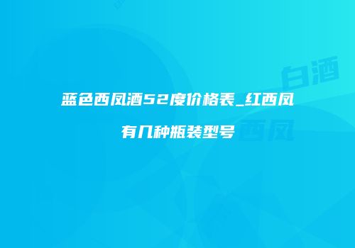 蓝色西凤酒52度价格表_红西凤有几种瓶装型号