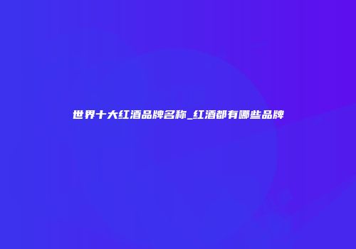 世界十大红酒品牌名称_红酒都有哪些品牌