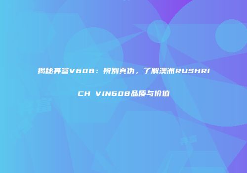 揭秘奔富V608：辨别真伪，了解澳洲RUSHRICH VIN608品质与价值