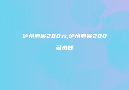 泸州老窖280元,泸州老窖200多少钱