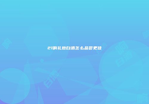 21响礼炮白酒怎么品尝更佳