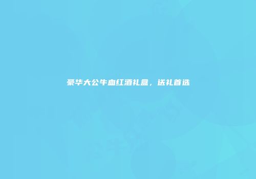 豪华大公牛血红酒礼盒，送礼首选
