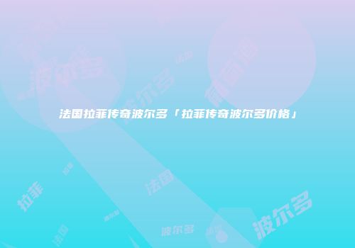 法国拉菲传奇波尔多「拉菲传奇波尔多价格」