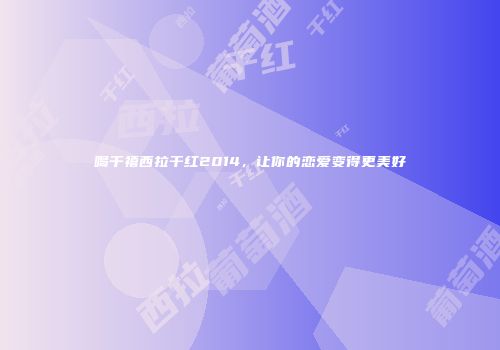 喝千禧西拉干红2014，让你的恋爱变得更美好