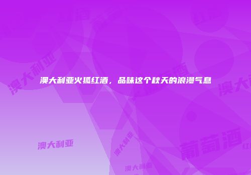 澳大利亚火狐红酒，品味这个秋天的浪漫气息