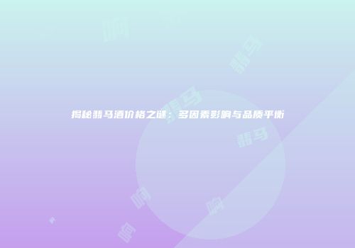 揭秘翡马酒价格之谜：多因素影响与品质平衡