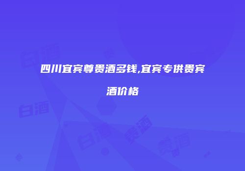 四川宜宾尊贵酒多钱,宜宾专供贵宾酒价格
