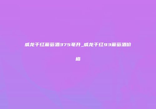 威龙干红葡萄酒375毫升_威龙干红93葡萄酒价格