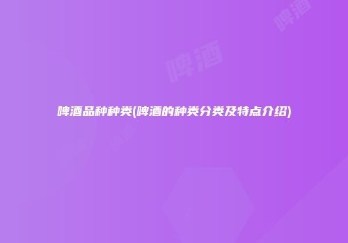 啤酒品种种类(啤酒的种类分类及特点介绍)