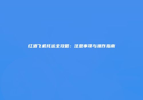 红酒飞机托运全攻略：注意事项与操作指南