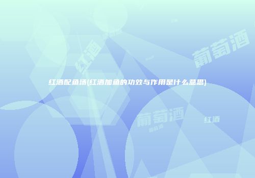 红酒配鱼汤(红酒加鱼的功效与作用是什么意思)
