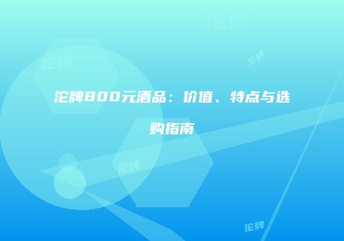 沱牌800元酒品：价值、特点与选购指南