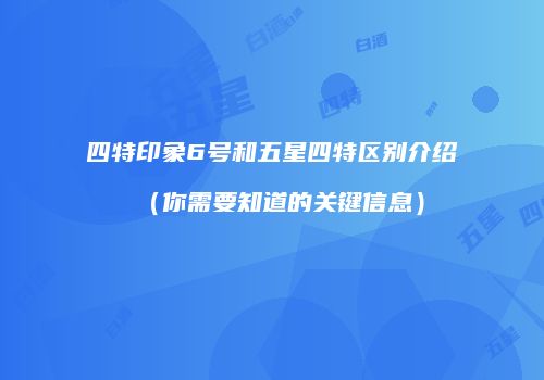 四特印象6号和五星四特区别介绍（你需要知道的关键信息）